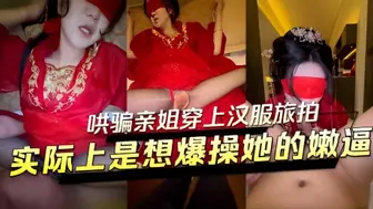 哄骗亲姐穿上汉服旅拍实际上是想爆操她的嫩逼半推半就被我塞进他的骚逼